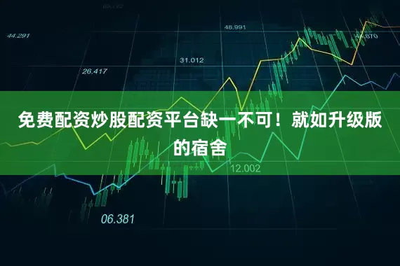 免费配资炒股配资平台缺一不可！就如升级版的宿舍