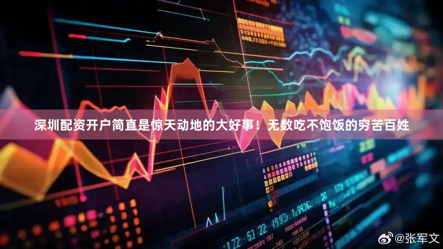 深圳配资开户简直是惊天动地的大好事！无数吃不饱饭的穷苦百姓