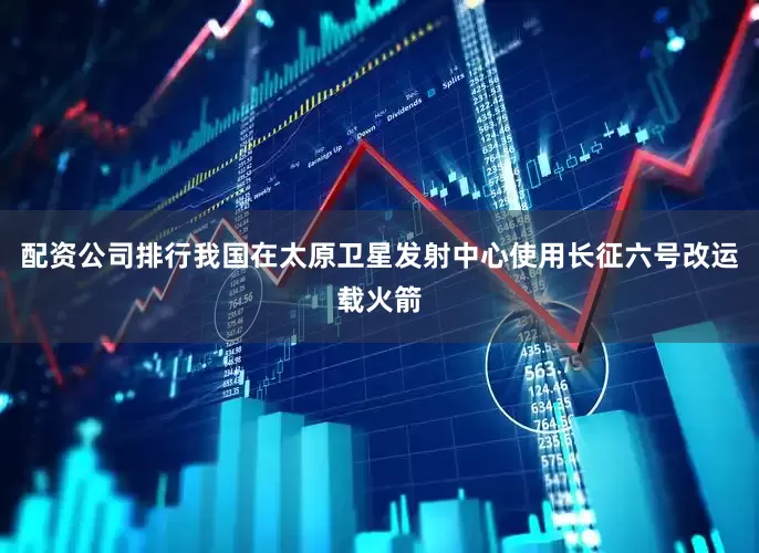 配资公司排行我国在太原卫星发射中心使用长征六号改运载火箭