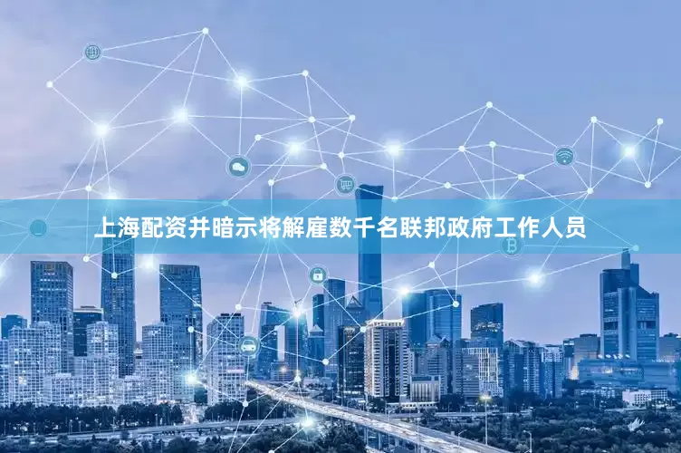 上海配资并暗示将解雇数千名联邦政府工作人员