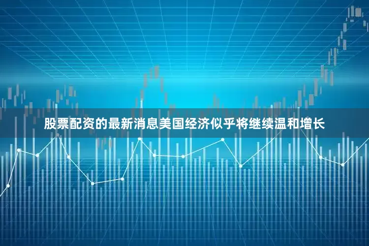 股票配资的最新消息美国经济似乎将继续温和增长