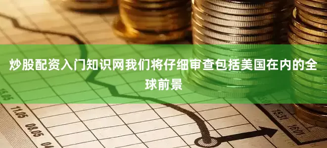 炒股配资入门知识网我们将仔细审查包括美国在内的全球前景