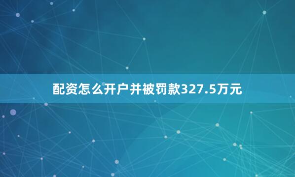 配资怎么开户并被罚款327.5万元