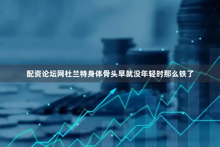 配资论坛网杜兰特身体骨头早就没年轻时那么铁了