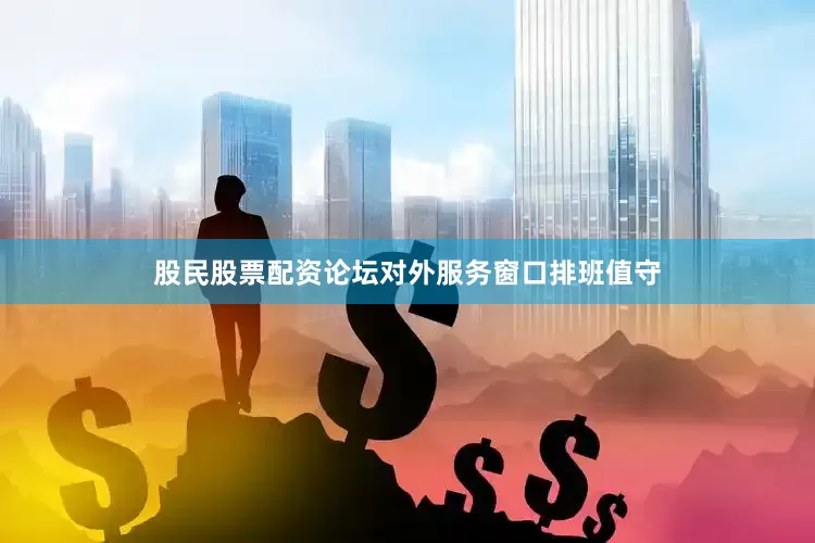 股民股票配资论坛对外服务窗口排班值守