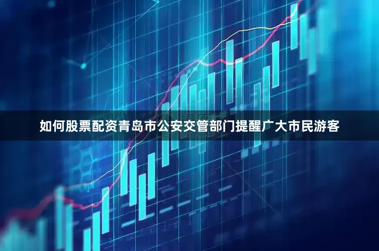 如何股票配资青岛市公安交管部门提醒广大市民游客