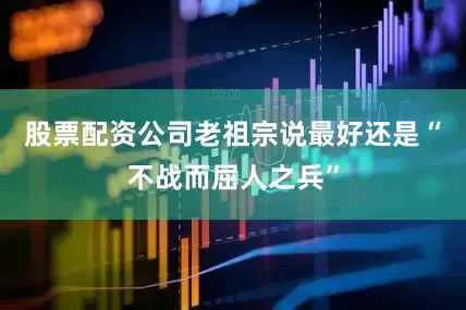 股票配资公司老祖宗说最好还是“不战而屈人之兵”