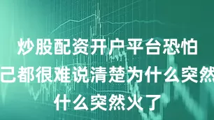 炒股配资开户平台恐怕连自己都很难说清楚为什么突然火了