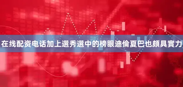 在线配资电话加上選秀選中的榜眼迪倫夏巴也頗具實力