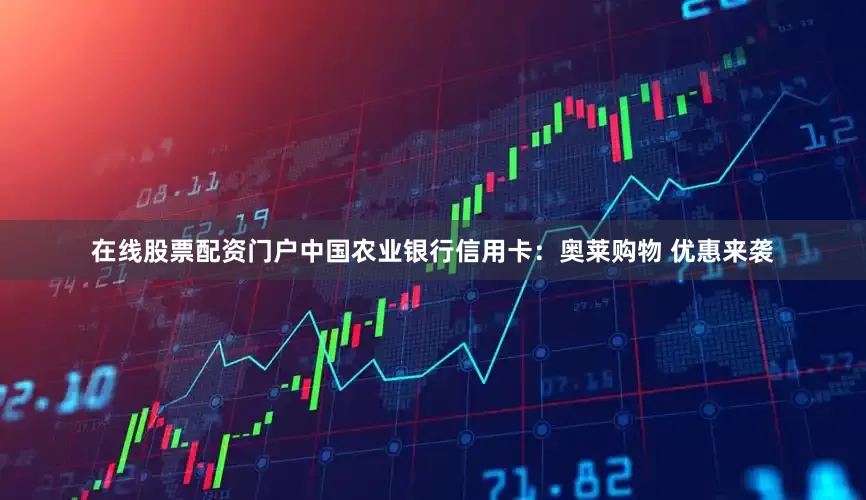 在线股票配资门户中国农业银行信用卡：奥莱购物 优惠来袭