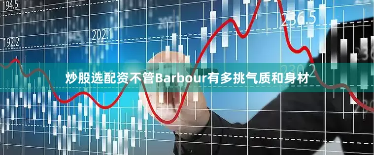 炒股选配资不管Barbour有多挑气质和身材