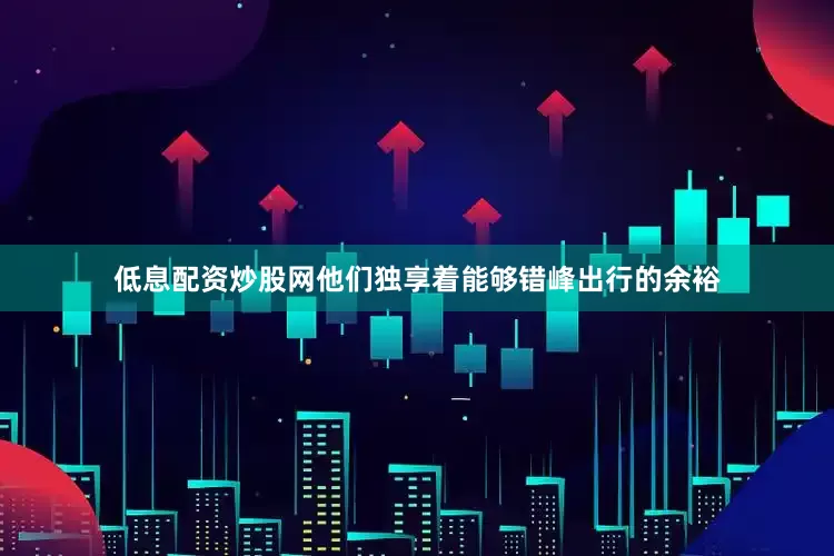 低息配资炒股网他们独享着能够错峰出行的余裕