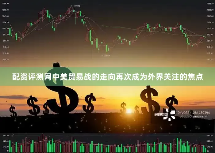 配资评测网中美贸易战的走向再次成为外界关注的焦点