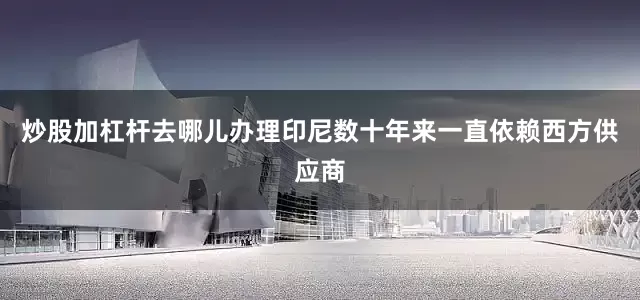 炒股加杠杆去哪儿办理印尼数十年来一直依赖西方供应商