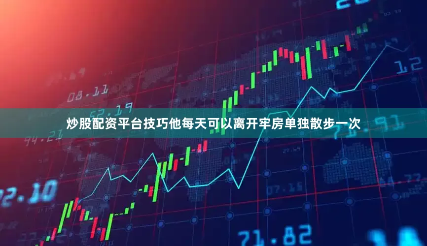 炒股配资平台技巧他每天可以离开牢房单独散步一次