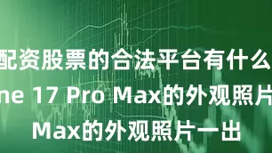 配资股票的合法平台有什么iPhone 17 Pro Max的外观照片一出
