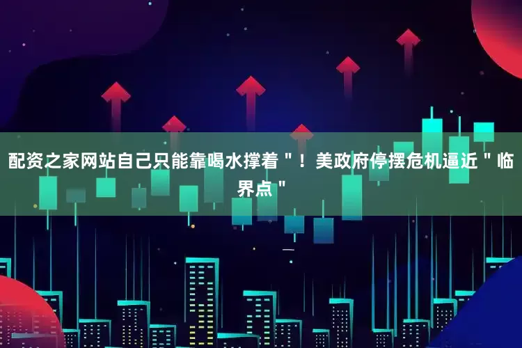 配资之家网站自己只能靠喝水撑着"!美政府停摆危机逼近"临界点"