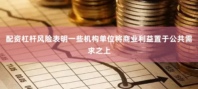 配资杠杆风险表明一些机构单位将商业利益置于公共需求之上