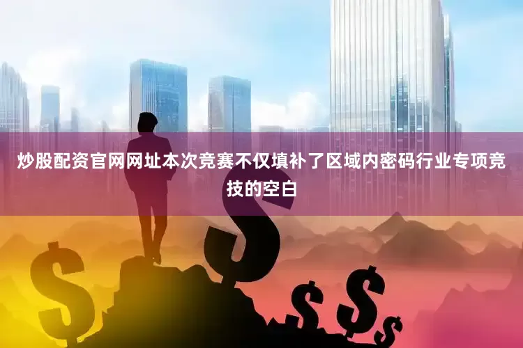 炒股配资官网网址本次竞赛不仅填补了区域内密码行业专项竞技的空白