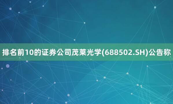 排名前10的证券公司茂莱光学(688502.SH)公告称