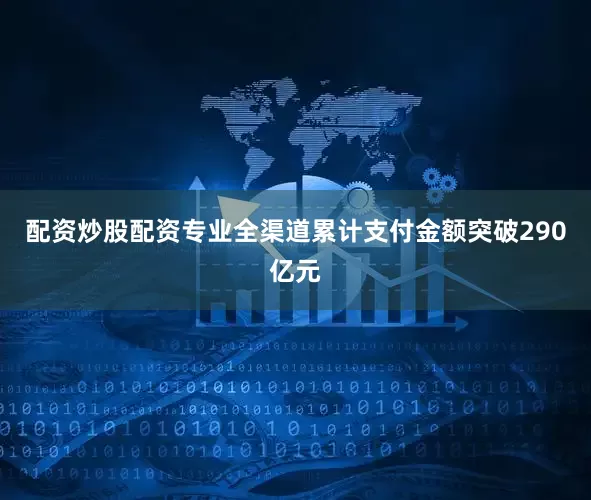 配资炒股配资专业全渠道累计支付金额突破290亿元