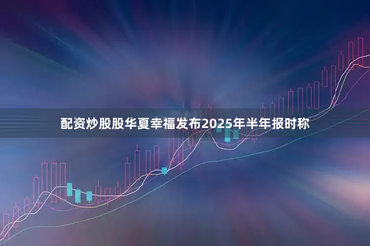 配资炒股股华夏幸福发布2025年半年报时称