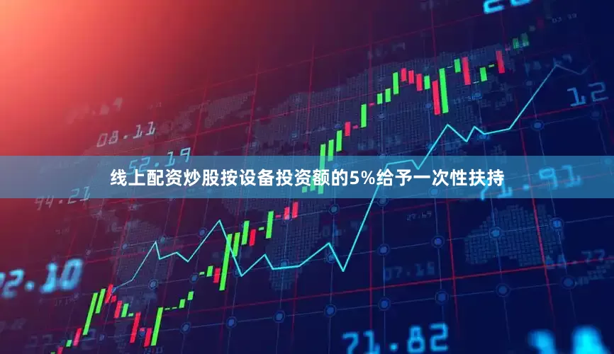 线上配资炒股按设备投资额的5%给予一次性扶持